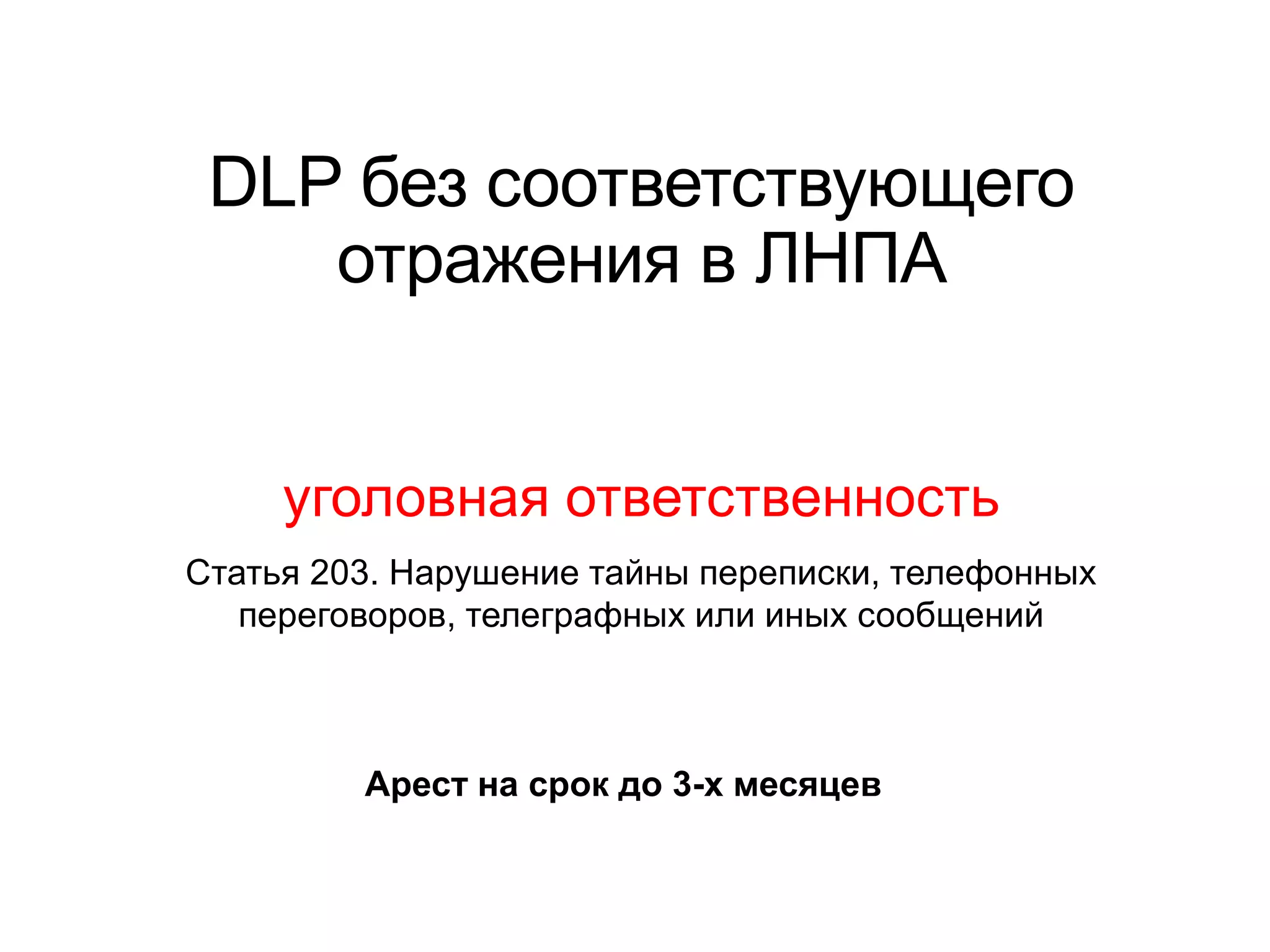 DLP без соответствующего
отражения в ЛНПА
уголовная ответственность
Статья 203. Нарушение тайны переписки, телефонных
переговоров, телеграфных или иных сообщений
Арест на срок до 3-х месяцев
 