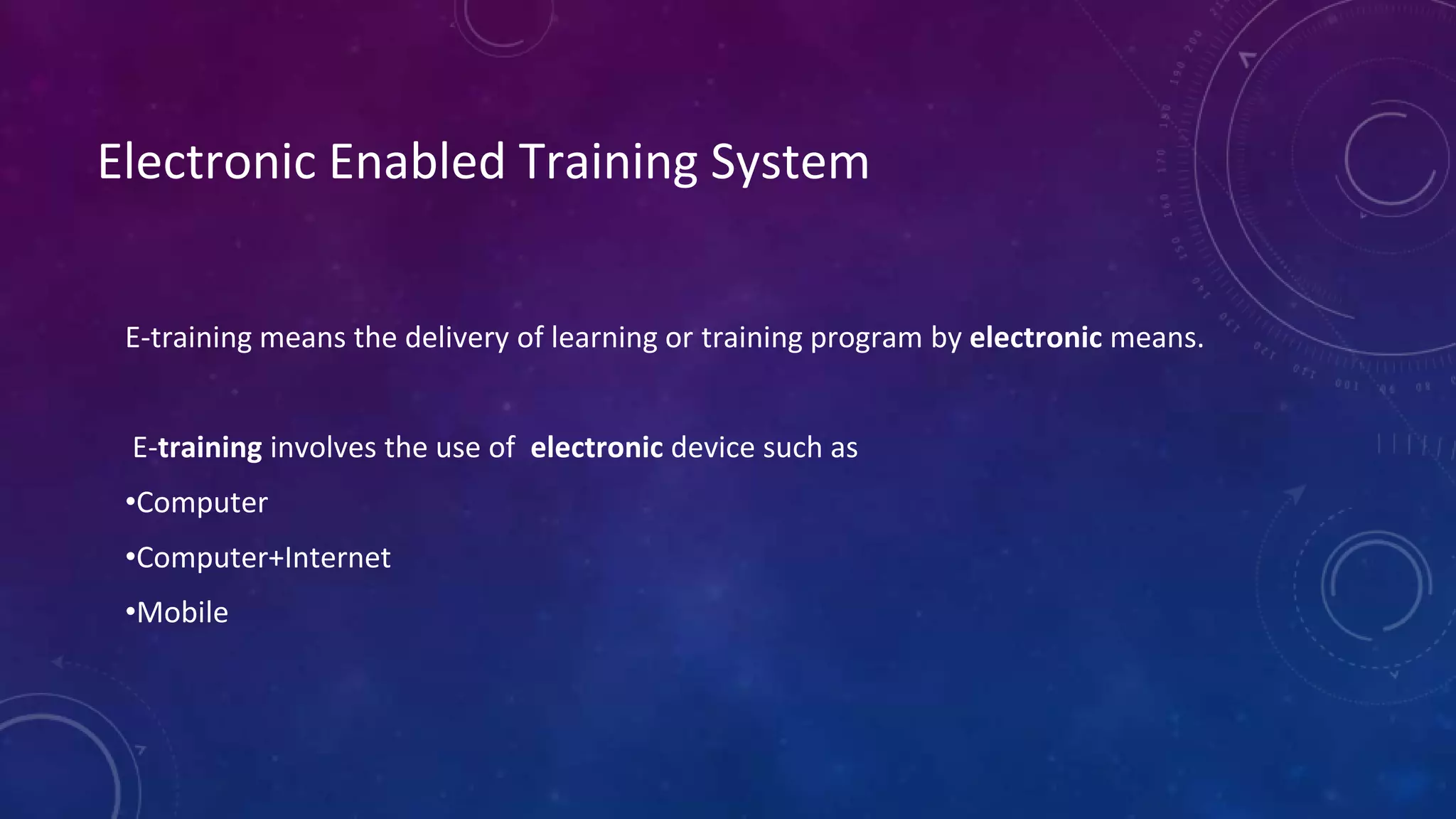 Electronic Enabled Training System
E-training means the delivery of learning or training program by electronic means.
E-training involves the use of electronic device such as
•Computer
•Computer+Internet
•Mobile
 