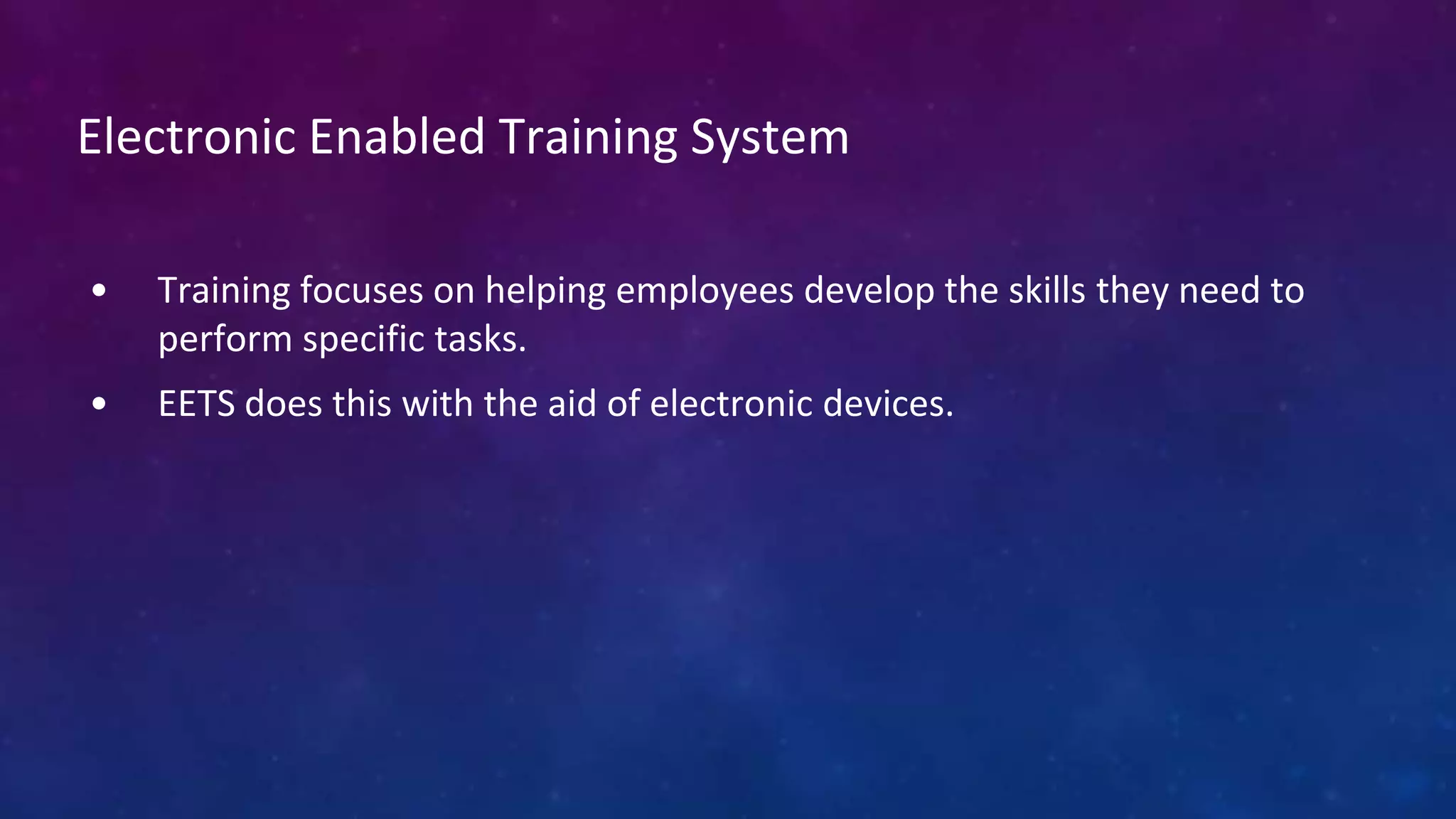 Electronic Enabled Training System
• Training focuses on helping employees develop the skills they need to
perform specific tasks.
• EETS does this with the aid of electronic devices.
 