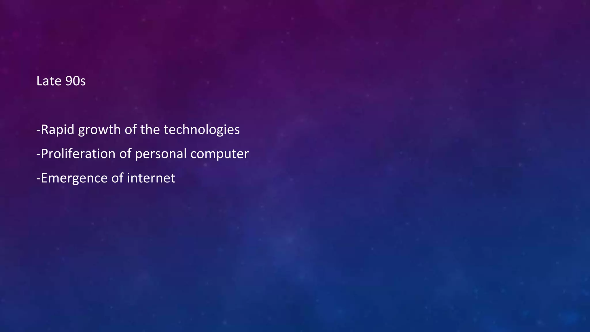 Late 90s
-Rapid growth of the technologies
-Proliferation of personal computer
-Emergence of internet
 