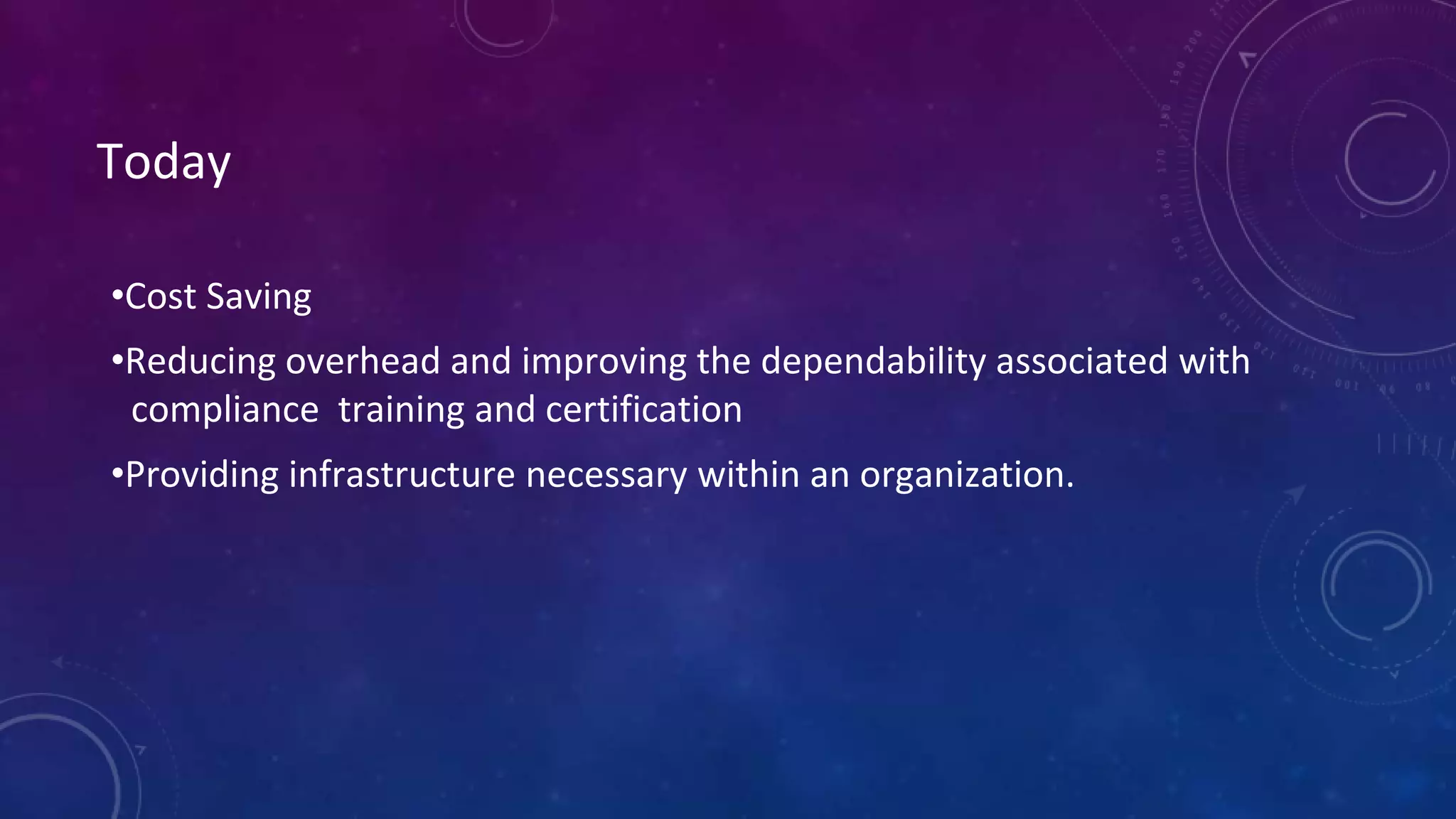 Today
•Cost Saving
•Reducing overhead and improving the dependability associated with
compliance training and certification
•Providing infrastructure necessary within an organization.
 