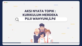 AKSI NYATA TOPIK :
KURIKULUM MERDEKA
PUJI WAHYUNI,S.Pd
 