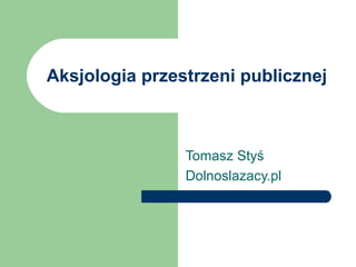 Aksjologia przestrzeni publicznej
Tomasz Styś
Dolnoslazacy.pl
 