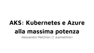 AKS: Kubernetes e Azure
alla massima potenza
Alessandro Melchiori // @amelchiori
 