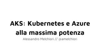 AKS: Kubernetes e Azure
alla massima potenza
Alessandro Melchiori // @amelchiori
 