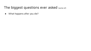 The biggest questions ever asked (some of)
● What happens after you die?
 