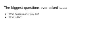 The biggest questions ever asked (some of)
● What happens after you die?
● What is life?
 