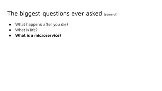 The biggest questions ever asked (some of)
● What happens after you die?
● What is life?
● What is a microservice?
 