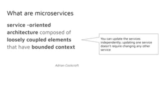 What are microservices
service -oriented
architecture composed of
loosely coupled elements
that have bounded context
Adrian Cockcroft
You can update the services
independently; updating one service
doesn’t require changing any other
service
 