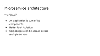 Microservice architecture
The “Good”
● An application is sum of its
components
● Better fault isolation
● Components can be spread across
multiple servers
 