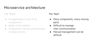 Microservice architecture
The “Good”
● An application is sum of its
components
● Better fault isolation
● Components can be spread across
multiple servers
The “Bad”
● Many components, many moving
parts
● Difﬁcult to manage
inter-communication
● Manual management can be
difﬁcult
 