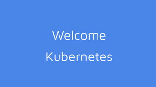 Welcome
Kubernetes
 
