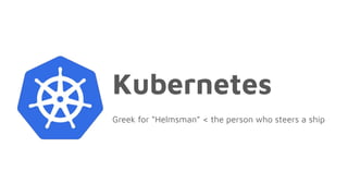 Kubernetes
Greek for “Helmsman” < the person who steers a ship
 