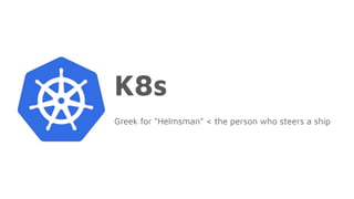 K8s
Greek for “Helmsman” < the person who steers a ship
 