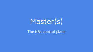 Master(s)
The K8s control plane
 