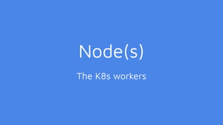 Node(s)
The K8s workers
 