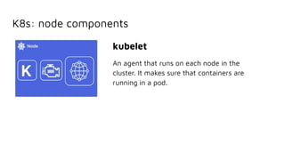 K8s: node components
kubelet
An agent that runs on each node in the
cluster. It makes sure that containers are
running in a pod.
 