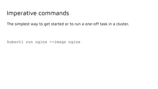 Imperative commands
The simplest way to get started or to run a one-off task in a cluster.
kubectl run nginx --image nginx
 