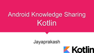 Android Knowledge Sharing
Kotlin
Jayaprakash
 