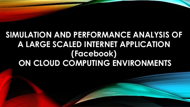 SIMULATION AND PERFORMANCE ANALYSIS OF
A LARGE SCALED INTERNET APPLICATION
(Facebook)
ON CLOUD COMPUTING ENVIRONMENTS
 