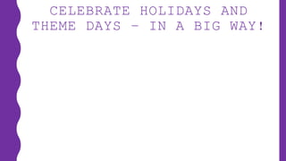 CELEBRATE HOLIDAYS AND
THEME DAYS – IN A BIG WAY!
 