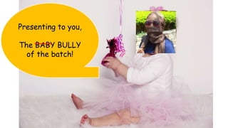 Presenting to you,
The BABY BULLY
of the batch!
 