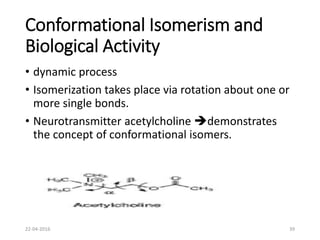 Conformational Isomerism and
Biological Activity
• dynamic process
• Isomerization takes place via rotation about one or
more single bonds.
• Neurotransmitter acetylcholine demonstrates
the concept of conformational isomers.
22-04-2016 39
 