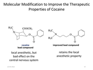 Molecular Modification to Improve the Therapeutic
Properties of Cocaine
local anesthetic, but
bad effect on the
central nervous system
retains the local
anesthetic property
22-04-2016 57
 