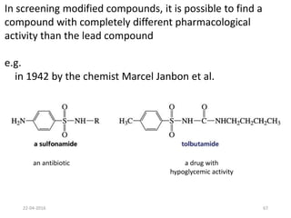 In screening modified compounds, it is possible to find a
compound with completely different pharmacological
activity than the lead compound
e.g.
in 1942 by the chemist Marcel Janbon et al.
an antibiotic a drug with
hypoglycemic activity
22-04-2016 67
 