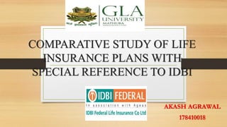 COMPARATIVE STUDY OF LIFE
INSURANCE PLANS WITH
SPECIAL REFERENCE TO IDBI
AKASH AGRAWAL
178410018
 