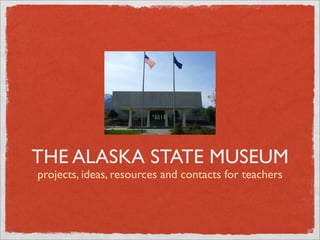 THE ALASKA STATE MUSEUM
projects, ideas, resources and contacts for teachers
 