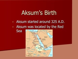 Aksum’s Birth
• Aksum started around 325 A.D.
• Aksum was located by the Red
Sea
 