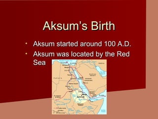 Aksum’s BirthAksum’s Birth
• Aksum started around 100 A.D.Aksum started around 100 A.D.
• Aksum was located by the RedAksum was located by the Red
SeaSea
 