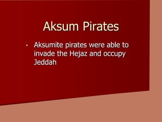 Aksum Pirates
• Aksumite pirates were able to
invade the Hejaz and occupy
Jeddah
 