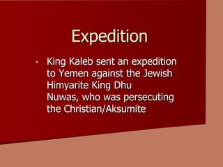 Expedition
• King Kaleb sent an expedition
to Yemen against the Jewish
Himyarite King Dhu
Nuwas, who was persecuting
the Christian/Aksumite
 