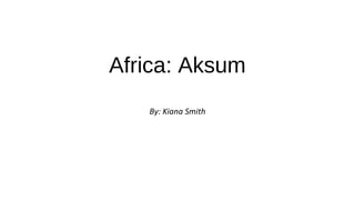 Africa: Aksum
By: Kiana Smith
 
