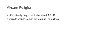 Aksum Religion
• - Christianity began in Judea about A.D. 30
• spread through Roman Empire and then Africa
 