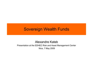 Sovereign Wealth Funds Alexandre Kateb Presentation at the EDHEC Risk and Asset Management Center Nice, 7 May 2009 