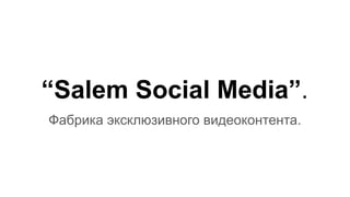 “Salem Social Media”.
Фабрика эксклюзивного видеоконтента.
 