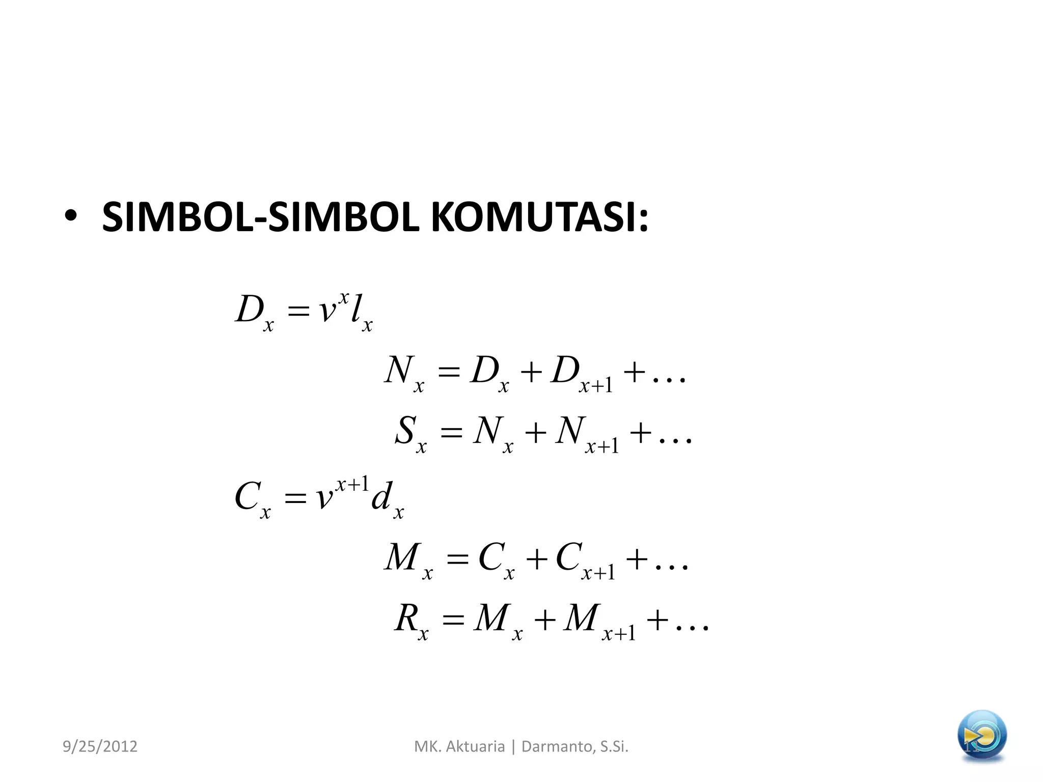 • SIMBOL-SIMBOL KOMUTASI:
Dx  v xlx
N x  Dx  Dx 1 
S x  N x  N x 1 
Cx  v x 1d x
M x  Cx  Cx 1 
Rx  M x  M x 1 
9/25/2012

MK. Aktuaria | Darmanto, S.Si.

11

 