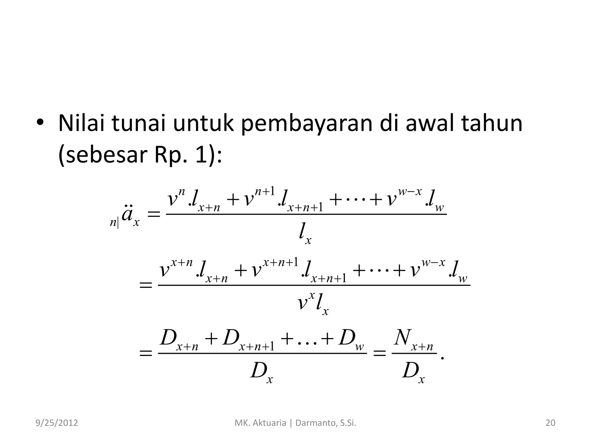 • Nilai tunai untuk pembayaran di awal tahun
(sebesar Rp. 1):
v n .lx  n  v n 1.lx  n 1 
n| a x 
lx
v x  n .lx  n  v x  n 1.lx  n 1 

v x lx
Dx  n  Dx  n 1 

Dx
9/25/2012

 Dw

MK. Aktuaria | Darmanto, S.Si.

 v w x .lw
 v w x .lw
N xn

.
Dx
20

 