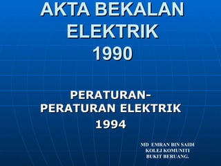 AKTA BEKALAN ELEKTRIK 1990 PERATURAN-PERATURAN ELEKTRIK 1994 MD  EMRAN BIN SAIDI KOLEJ KOMUNITI BUKIT BERUANG. 