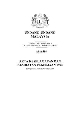 UNDANG-UNDANG
MALAYSIA
VERSI ATAS TALIAN TEKS
CETAKAN SEMULA YANG KEMAS KINI
Akta 514
AKTA KESELAMATAN DAN
KESIHATAN PEKERJAAN 1994
Sebagaimana pada 1 Disember 2013
 
