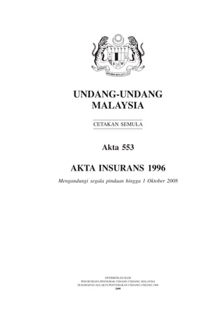 Undang-Undang
Malaysia
Cetakan Semula
Akta 553
Akta insurans 1996
Mengandungi segala pindaan hingga 1 Oktober 2008
Diterbitkan oleh
Pesuruhjaya Penyemak Undang-Undang, Malaysia
Di bawah KuasaAkta Penyemakan Undang-Undang 1968
2008
 