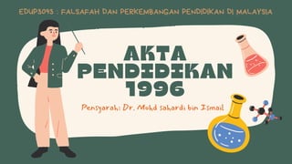 AKTA
PENDIDIKAN
1996
Pensyarah: Dr. Mohd sahardi bin Ismail
EDUP3093 : FALSAFAH DAN PERKEMBANGAN PENDIDIKAN DI MALAYSIA
 