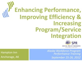 1



         Enhancing Performance,
           Improving Efficiency &
                       Increasing
                Program/Service
                      Integration

                    Alaska Workforce Program
Hampton Inn              Performance Training
Anchorage, AK          September 25-26, 2012
 
