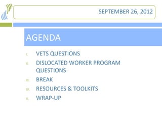 SEPTEMBER 26, 2012



1   AGENDA
    I.     VETS QUESTIONS
    II.    DISLOCATED WORKER PROGRAM
           QUESTIONS
    III.   BREAK
    IV.    RESOURCES & TOOLKITS
    V.     WRAP-UP
 