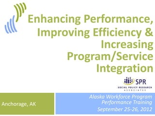 1



         Enhancing Performance,
           Improving Efficiency &
                       Increasing
                Program/Service
                      Integration

                    Alaska Workforce Program
Anchorage, AK            Performance Training
                       September 25-26, 2012
 