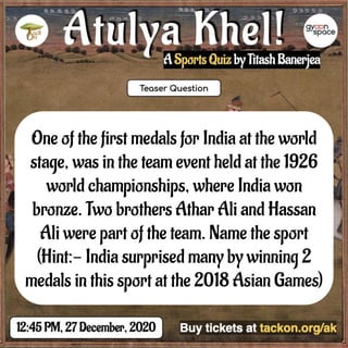 One of the first medals for India at the world
stage, was in the team event held at the 1926
world championships, where India won
bronze. Two brothers Athar Ali and Hassan
Ali were part of the team. Name the sport
(Hint:- India surprised many by winning 2
medals in this sport at the 2018 Asian Games)
 