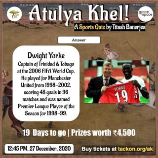 Dwight Yorke
Captain of Trinidad & Tobago
at the 2006 FIFA World Cup.
He played for Manchester
United from 1998-2002,
scoring 48 goals in 96
matches and was named
Premier League Player of the
Season for 1998-99.
19 Days to go | Prizes worth ₹4,500
 